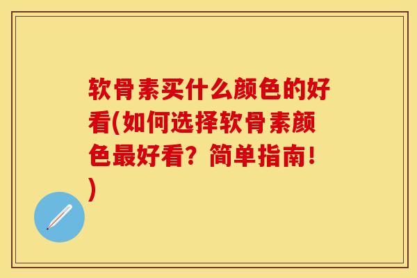 软骨素买什么颜色的好看(如何选择软骨素颜色最好看？简单指南！)-第1张图片-关节保镖