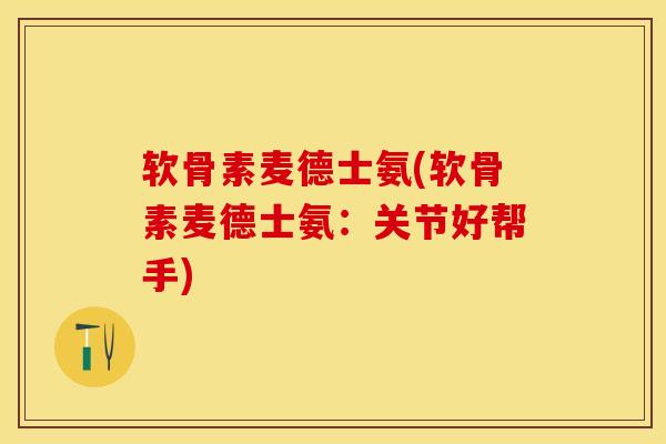 软骨素麦德士氨(软骨素麦德士氨：关节好帮手)-第1张图片-关节保镖