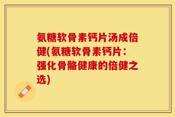 氨糖软骨素钙片汤成倍健(氨糖软骨素钙片：强化骨骼健康的倍健之选)-第1张图片-关节保镖