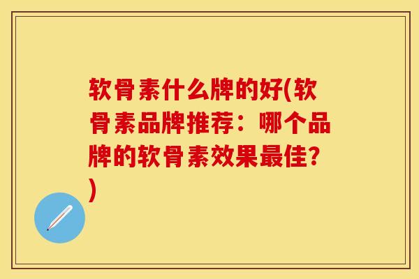 软骨素什么牌的好(软骨素品牌推荐：哪个品牌的软骨素效果最佳？)-第1张图片-关节保镖