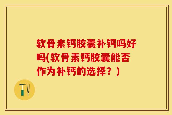 软骨素钙胶囊补钙吗好吗(软骨素钙胶囊能否作为补钙的选择？)-第1张图片-关节保镖