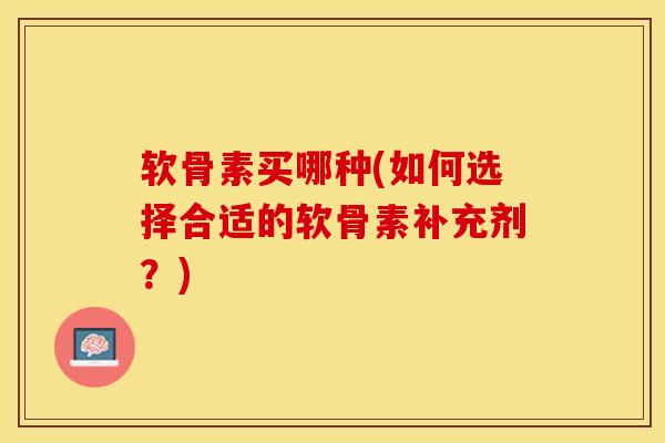 软骨素买哪种(如何选择合适的软骨素补充剂？)-第1张图片-关节保镖