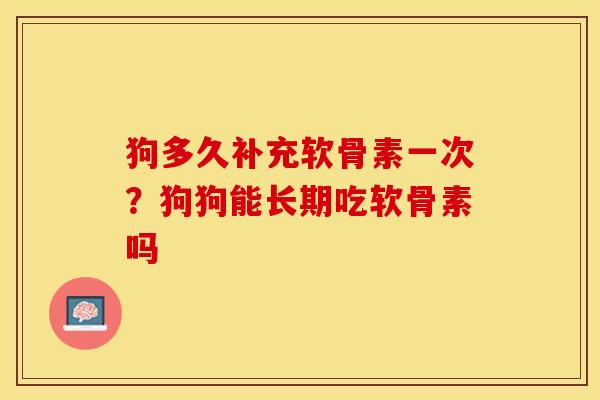 狗多久补充软骨素一次？狗狗能长期吃软骨素吗-第1张图片-关节保镖