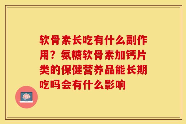 软骨素长吃有什么副作用？氨糖软骨素加钙片类的保健营养品能长期吃吗会有什么影响-第1张图片-关节保镖
