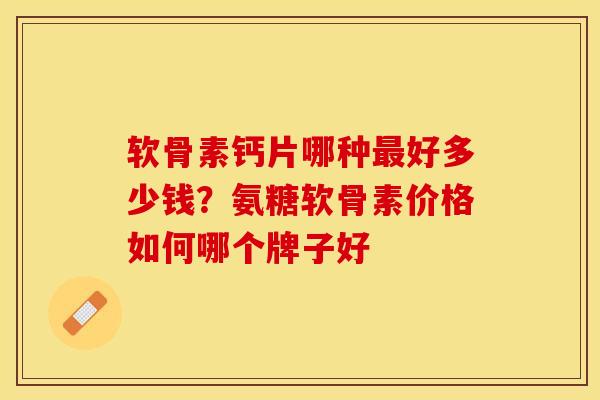 软骨素钙片哪种最好多少钱？氨糖软骨素价格如何哪个牌子好-第1张图片-关节保镖