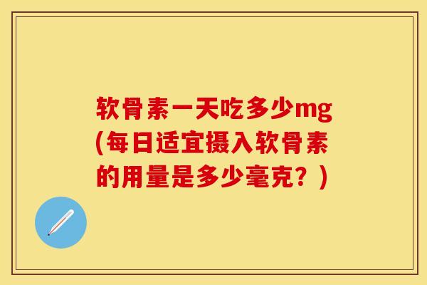 软骨素一天吃多少mg(每日适宜摄入软骨素的用量是多少毫克？)-第1张图片-关节保镖