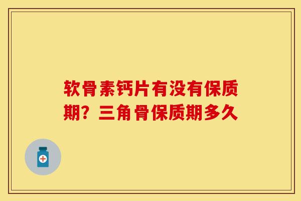 软骨素钙片有没有保质期？三角骨保质期多久-第1张图片-关节保镖