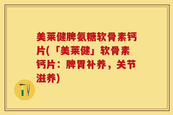 美莱健脾氨糖软骨素钙片(「美莱健」软骨素钙片：脾胃补养，关节滋养)-第1张图片-关节保镖