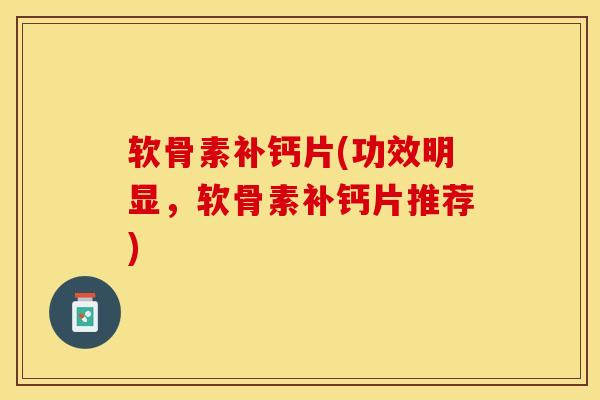 软骨素补钙片(功效明显，软骨素补钙片推荐)-第1张图片-关节保镖