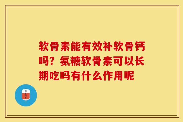 软骨素能有效补软骨钙吗？氨糖软骨素可以长期吃吗有什么作用呢-第1张图片-关节保镖