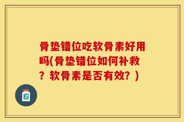 骨垫错位吃软骨素好用吗(骨垫错位如何补救？软骨素是否有效？)-第1张图片-关节保镖
