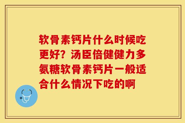 软骨素钙片什么时候吃更好？汤臣倍健健力多氨糖软骨素钙片一般适合什么情况下吃的啊-第1张图片-关节保镖