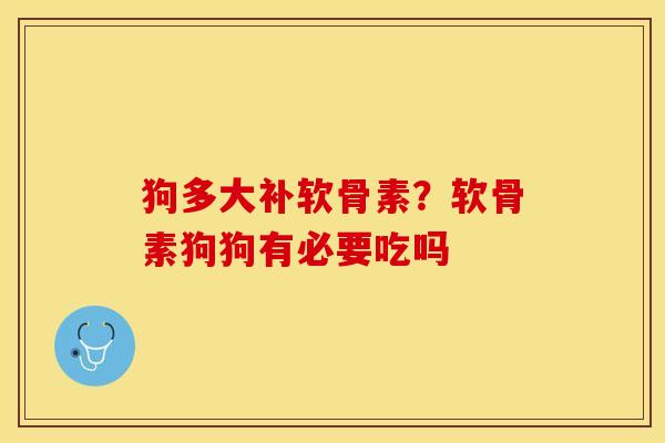 狗多大补软骨素？软骨素狗狗有必要吃吗-第1张图片-关节保镖
