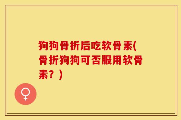 狗狗骨折后吃软骨素(骨折狗狗可否服用软骨素？)-第1张图片-关节保镖