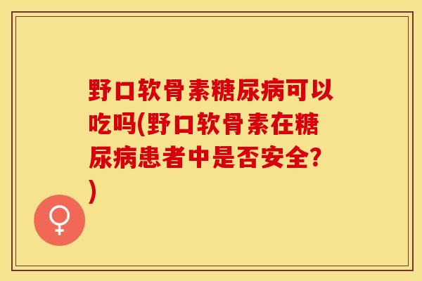 野口软骨素糖尿病可以吃吗(野口软骨素在糖尿病患者中是否安全？)-第1张图片-关节保镖