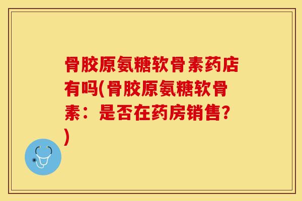 骨胶原氨糖软骨素药店有吗(骨胶原氨糖软骨素：是否在药房销售？)-第1张图片-关节保镖