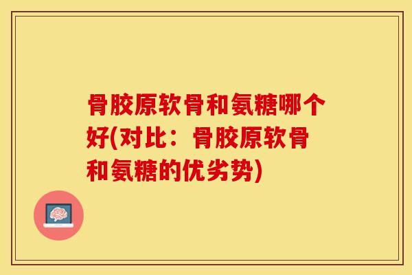 骨胶原软骨和氨糖哪个好(对比：骨胶原软骨和氨糖的优劣势)-第1张图片-关节保镖