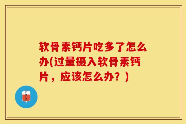 软骨素钙片吃多了怎么办(过量摄入软骨素钙片，应该怎么办？)-第1张图片-关节保镖