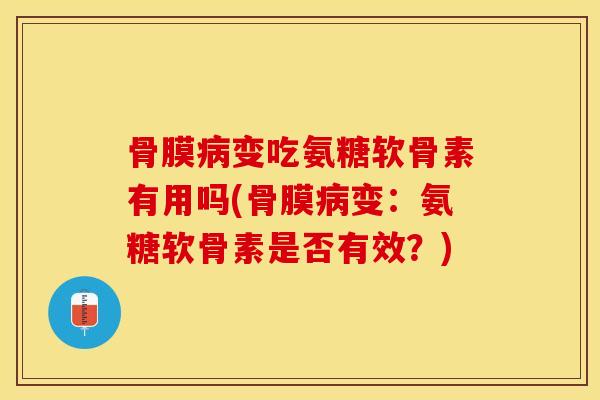 骨膜病变吃氨糖软骨素有用吗(骨膜病变：氨糖软骨素是否有效？)-第1张图片-关节保镖