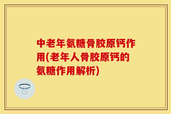 中老年氨糖骨胶原钙作用(老年人骨胶原钙的氨糖作用解析)-第1张图片-关节保镖