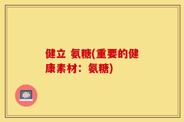 健立 氨糖(重要的健康素材：氨糖)-第1张图片-关节保镖