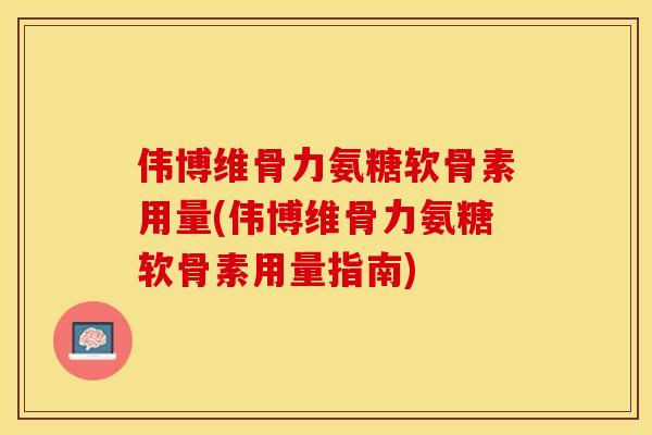 伟博维骨力氨糖软骨素用量(伟博维骨力氨糖软骨素用量指南)-第1张图片-关节保镖