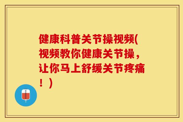 健康科普关节操视频(视频教你健康关节操，让你马上舒缓关节疼痛！)-第1张图片-关节保镖