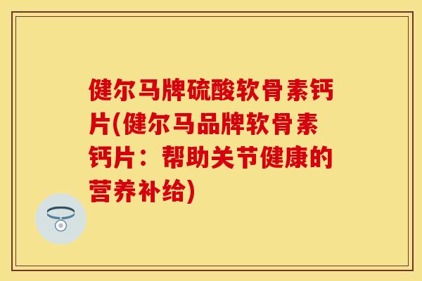 健尔马牌硫酸软骨素钙片(健尔马品牌软骨素钙片：帮助关节健康的营养补给)-第1张图片-关节保镖