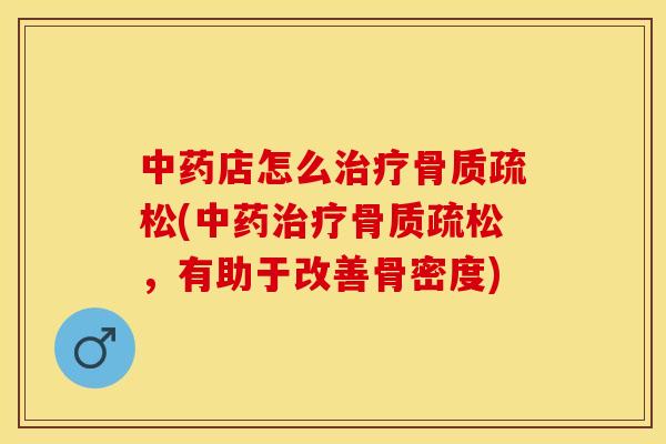 中药店怎么治疗骨质疏松(中药治疗骨质疏松，有助于改善骨密度)-第1张图片-关节保镖