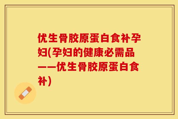 优生骨胶原蛋白食补孕妇(孕妇的健康必需品——优生骨胶原蛋白食补)-第1张图片-关节保镖