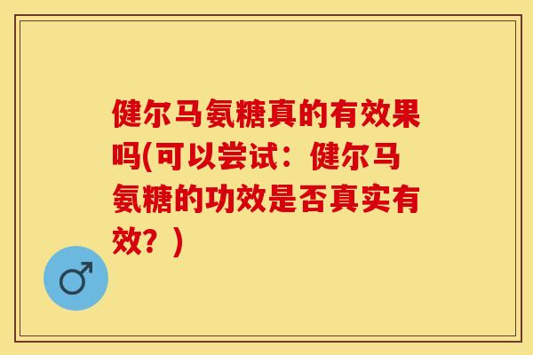 健尔马氨糖真的有效果吗(可以尝试：健尔马氨糖的功效是否真实有效？)-第1张图片-关节保镖