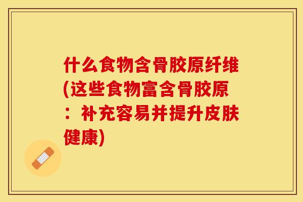 什么食物含骨胶原纤维(这些食物富含骨胶原：补充容易并提升皮肤健康)-第1张图片-关节保镖