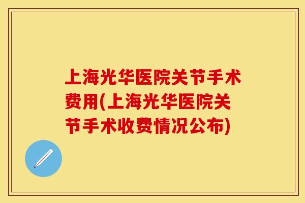 上海光华医院关节手术费用(上海光华医院关节手术收费情况公布)-第1张图片-关节保镖