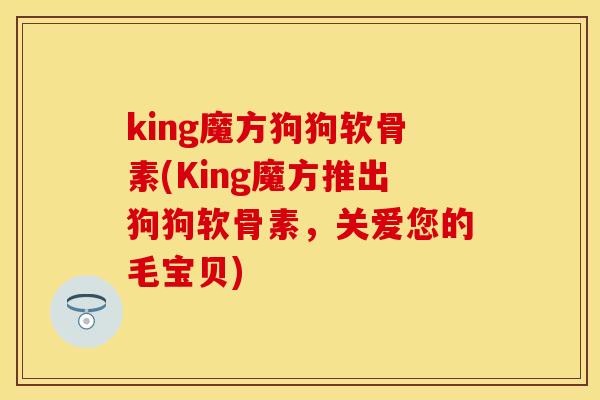 king魔方狗狗软骨素(King魔方推出狗狗软骨素，关爱您的毛宝贝)-第1张图片-关节保镖