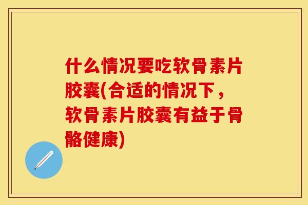 什么情况要吃软骨素片胶囊(合适的情况下，软骨素片胶囊有益于骨骼健康)-第1张图片-关节保镖