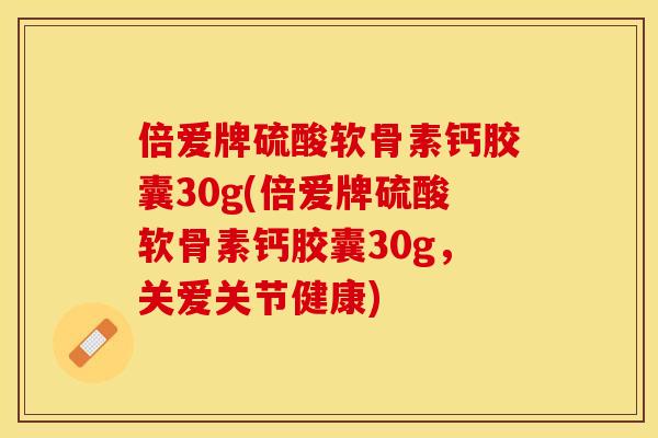 倍爱牌硫酸软骨素钙胶囊30g(倍爱牌硫酸软骨素钙胶囊30g，关爱关节健康)-第1张图片-关节保镖