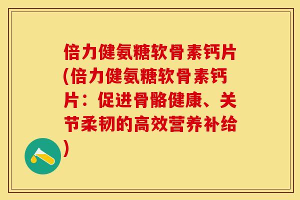 倍力健氨糖软骨素钙片(倍力健氨糖软骨素钙片：促进骨骼健康、关节柔韧的高效营养补给)-第1张图片-关节保镖