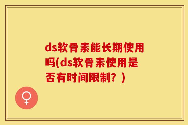 ds软骨素能长期使用吗(ds软骨素使用是否有时间限制？)-第1张图片-关节保镖