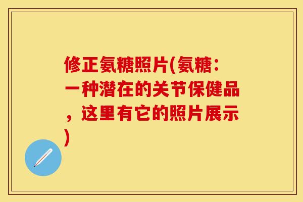 修正氨糖照片(氨糖：一种潜在的关节保健品，这里有它的照片展示)-第1张图片-关节保镖