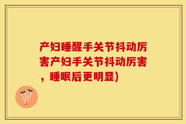 产妇睡醒手关节抖动厉害产妇手关节抖动厉害，睡眠后更明显)-第1张图片-关节保镖