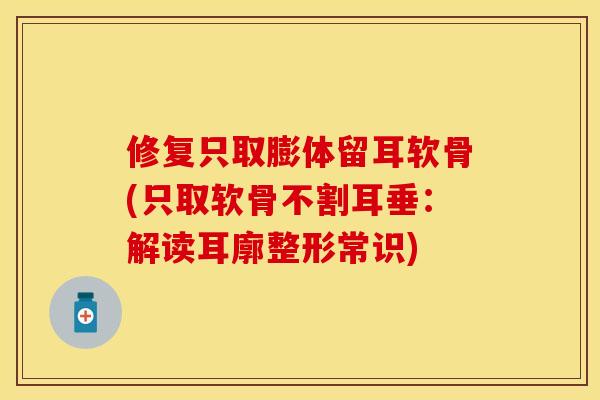 修复只取膨体留耳软骨(只取软骨不割耳垂：解读耳廓整形常识)-第1张图片-关节保镖