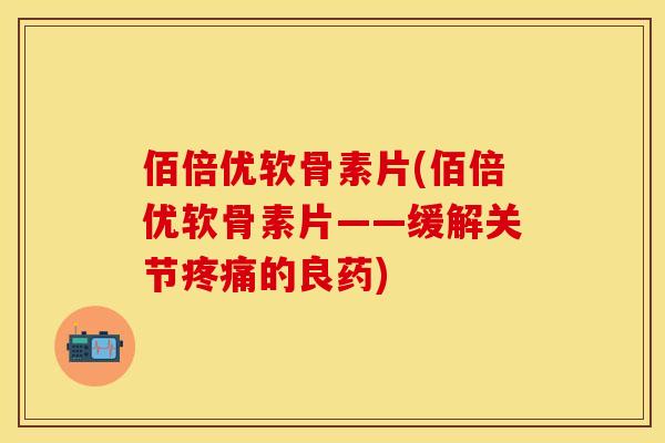 佰倍优软骨素片(佰倍优软骨素片——缓解关节疼痛的良药)-第1张图片-关节保镖