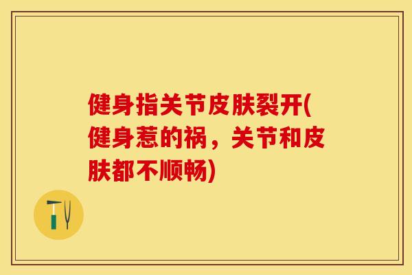 健身指关节皮肤裂开(健身惹的祸，关节和皮肤都不顺畅)-第1张图片-关节保镖