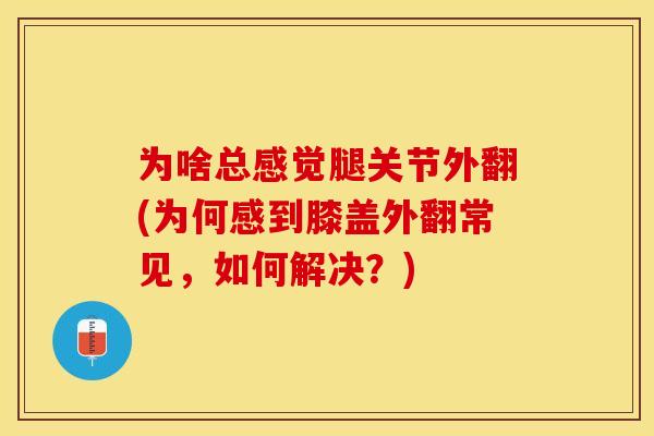为啥总感觉腿关节外翻(为何感到膝盖外翻常见，如何解决？)-第1张图片-关节保镖