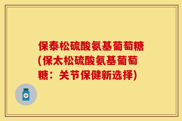 保泰松硫酸氨基葡萄糖(保太松硫酸氨基葡萄糖：关节保健新选择)-第1张图片-关节保镖