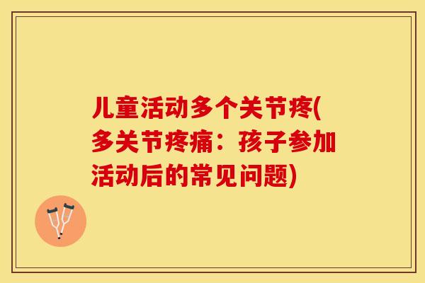 儿童活动多个关节疼(多关节疼痛：孩子参加活动后的常见问题)-第1张图片-关节保镖