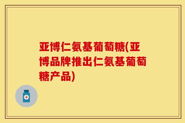 亚博仁氨基葡萄糖(亚博品牌推出仁氨基葡萄糖产品)-第1张图片-关节保镖