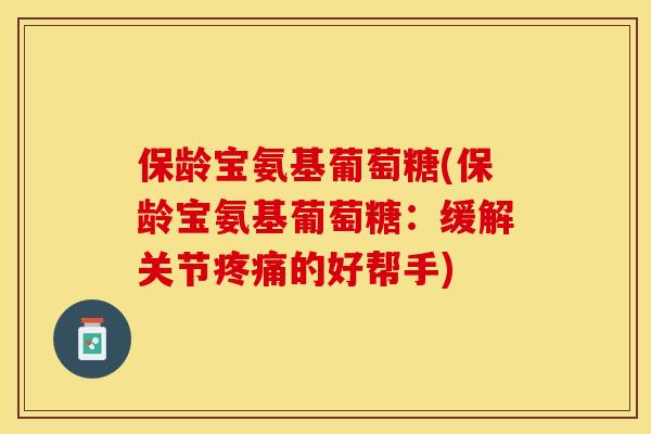 保龄宝氨基葡萄糖(保龄宝氨基葡萄糖：缓解关节疼痛的好帮手)-第1张图片-关节保镖