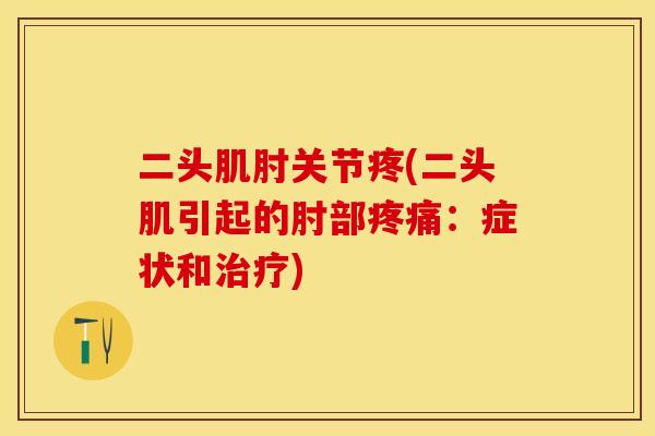 二头肌肘关节疼(二头肌引起的肘部疼痛：症状和治疗)-第1张图片-关节保镖
