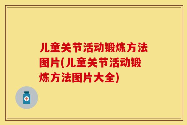儿童关节活动锻炼方法图片(儿童关节活动锻炼方法图片大全)-第1张图片-关节保镖